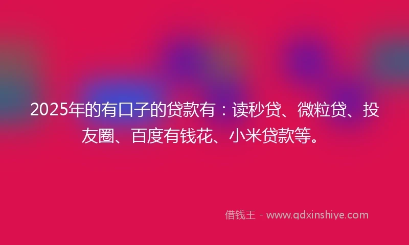 2025年的有口子的贷款有：读秒贷、微粒贷、投友圈、百度有钱花、小米贷款等。
