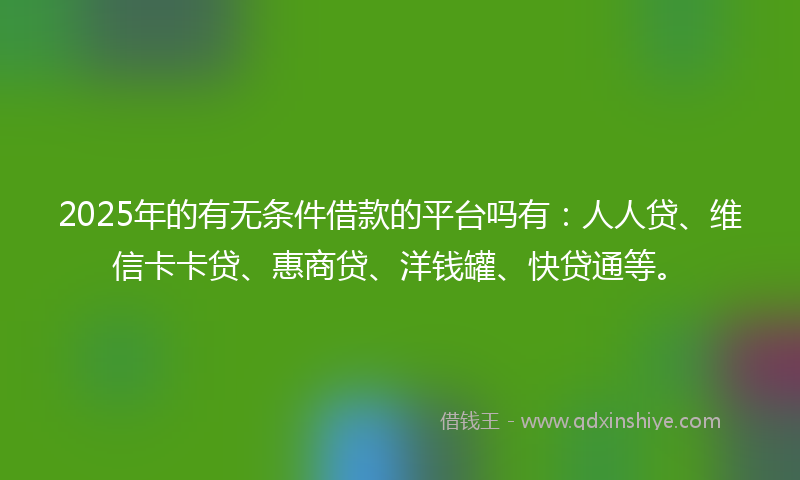 2025年的有无条件借款的平台吗有：人人贷、维信卡卡贷、惠商贷、洋钱罐、快贷通等。