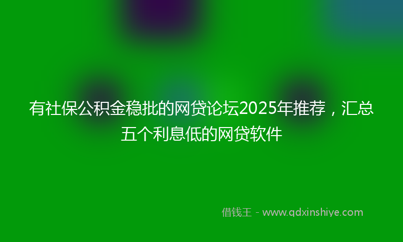 有社保公积金稳批的网贷论坛2025年推荐，汇总五个利息低的网贷软件