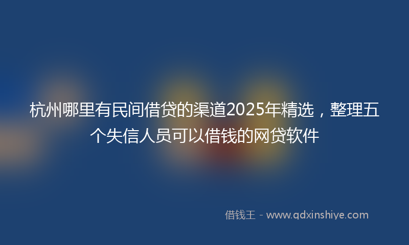 杭州哪里有民间借贷的渠道2025年精选，整理五个失信人员可以借钱的网贷软件
