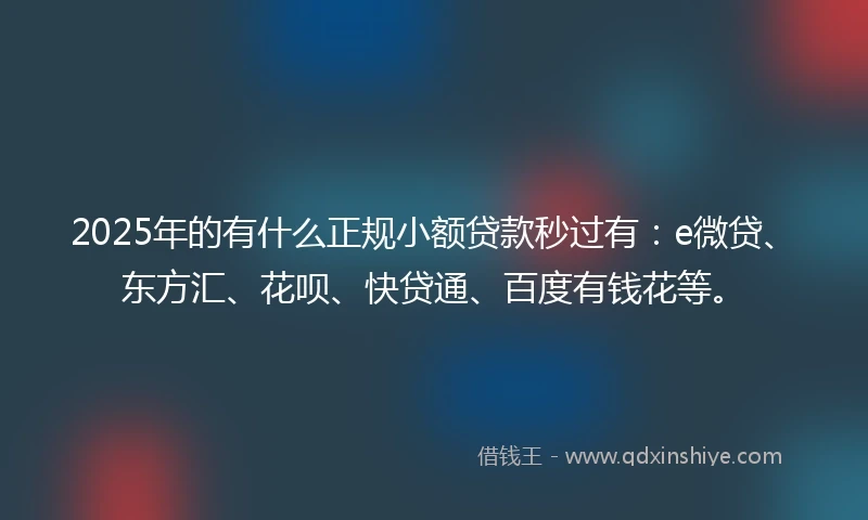 2025年的有什么正规小额贷款秒过有：e微贷、东方汇、花呗、快贷通、百度有钱花等。