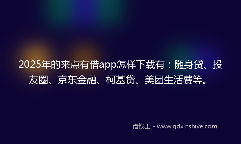 2025年的来点有借app怎样下载有：随身贷、投友圈、京东金融、柯基贷、美团生活费等。