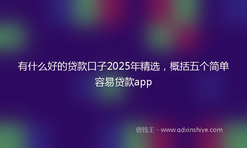 有什么好的贷款口子2025年精选,概括五个简单容易贷款app