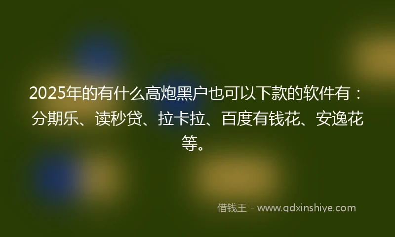 2025年的有什么高炮黑户也可以下款的软件有:分期乐、读秒贷、拉卡拉、百度有钱花、安逸花等。
