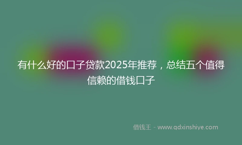 有什么好的口子贷款2025年推荐，总结五个值得信赖的借钱口子