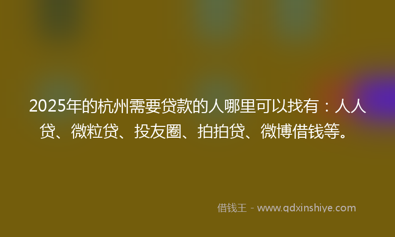 2025年的杭州需要贷款的人哪里可以找有：人人贷、微粒贷、投友圈、拍拍贷、微博借钱等。