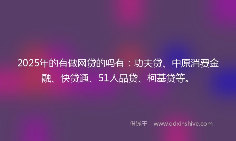 2025年的有做网贷的吗有：功夫贷、中原消费金融、快贷通、51人品贷、柯基贷等。
