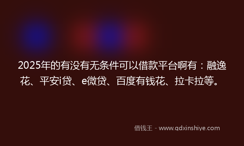 2025年的有没有无条件可以借款平台啊有：融逸花、平安i贷、e微贷、百度有钱花、拉卡拉等。