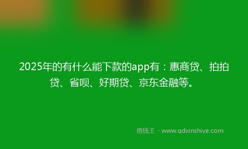 2025年的有什么能下款的app有：惠商贷、拍拍贷、省呗、好期贷、京东金融等。