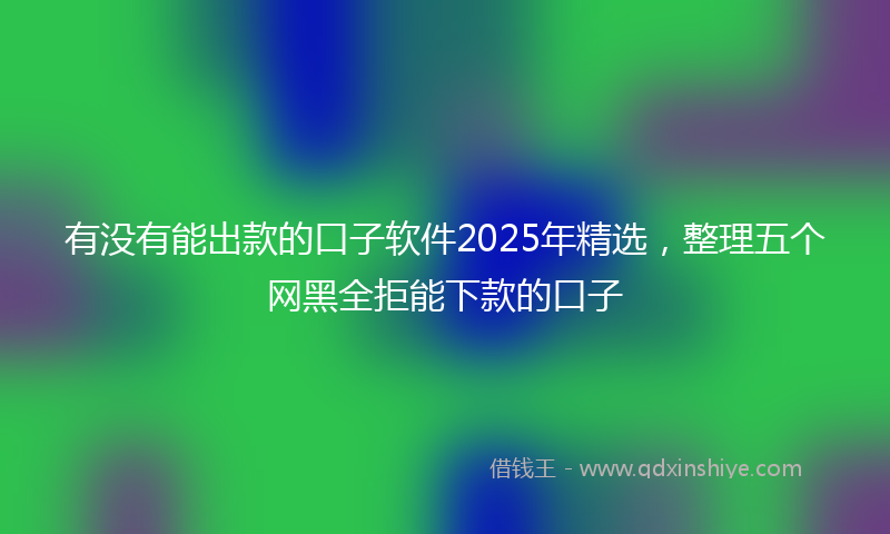 有没有能出款的口子软件2025年精选，整理五个网黑全拒能下款的口子