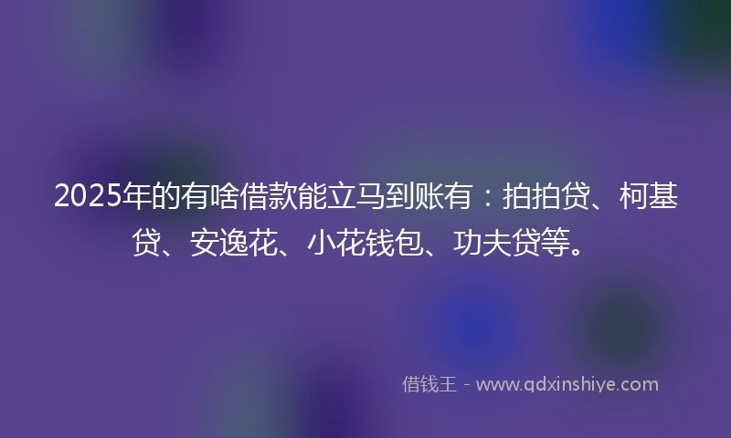 2025年的有啥借款能立马到账有：拍拍贷、柯基贷、安逸花、小花钱包、功夫贷等。