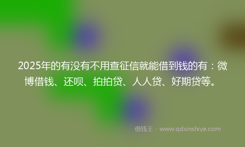2025年的有没有不用查征信就能借到钱的有:微博借钱、还呗、拍拍贷、人人贷、好期贷等。