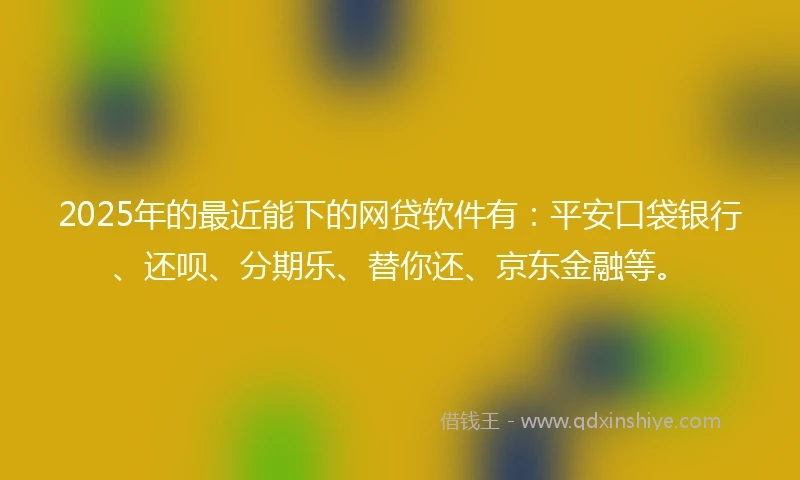 2025年的最近能下的网贷软件有:平安口袋银行、还呗、分期乐、替你还、京东金融等。