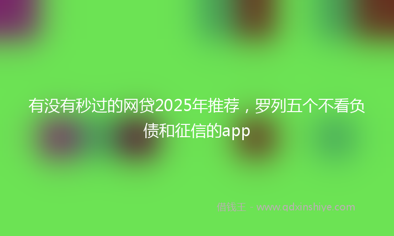 有没有秒过的网贷2025年推荐，罗列五个不看负债和征信的app