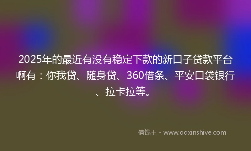 2025年的最近有没有稳定下款的新口子贷款平台啊有:你我贷、随身贷、360借条、平安口袋银行、拉卡拉等。