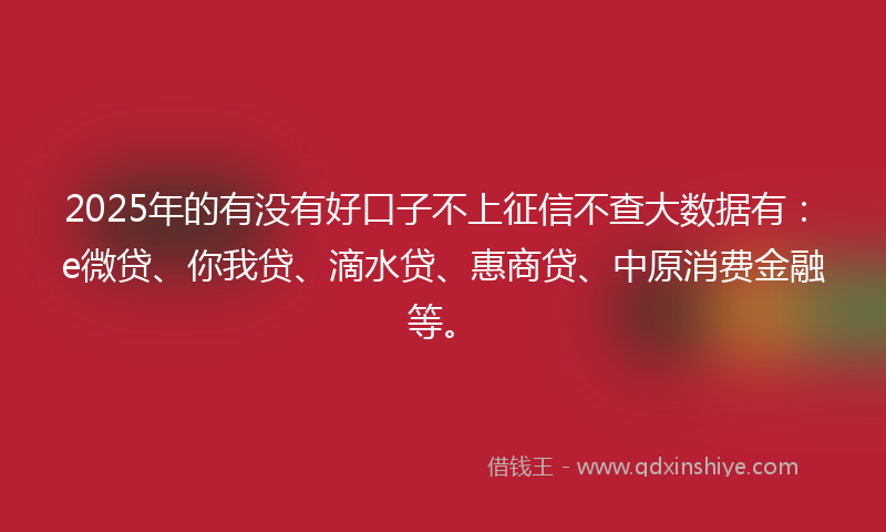 2025年的有没有好口子不上征信不查大数据有：e微贷、你我贷、滴水贷、惠商贷、中原消费金融等。