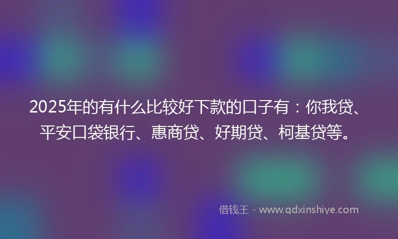 2025年的有什么比较好下款的口子有：你我贷、平安口袋银行、惠商贷、好期贷、柯基贷等。