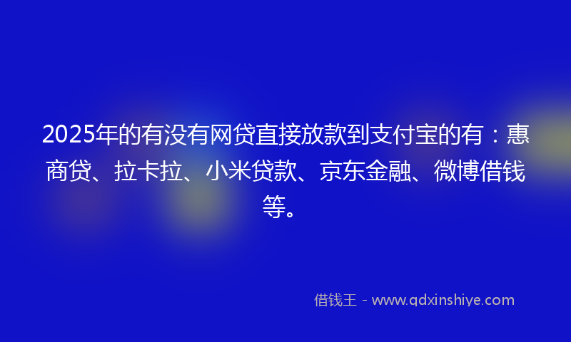 2025年的有没有网贷直接放款到支付宝的有：惠商贷、拉卡拉、小米贷款、京东金融、微博借钱等。