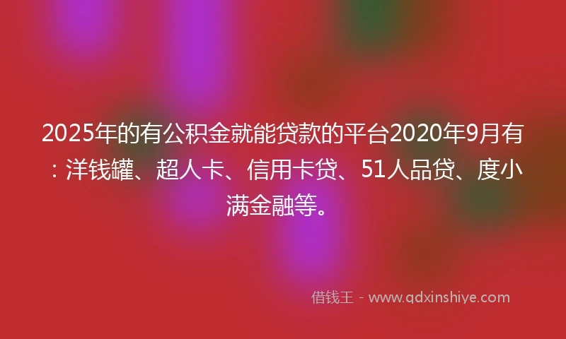 2025年的有公积金就能贷款的平台2020年9月有：洋钱罐、超人卡、信用卡贷、51人品贷、度小满金融等。