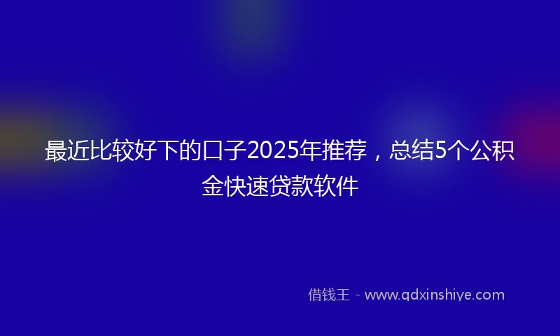 最近比较好下的口子2025年推荐，总结5个公积金快速贷款软件