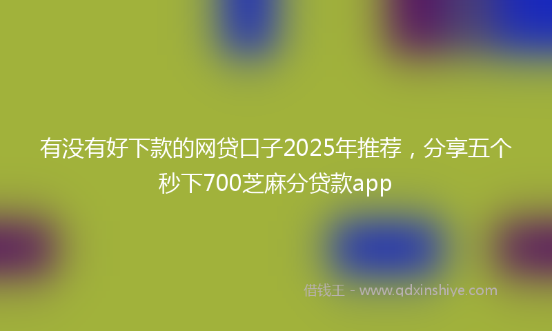 有没有好下款的网贷口子2025年推荐，分享五个秒下700芝麻分贷款app