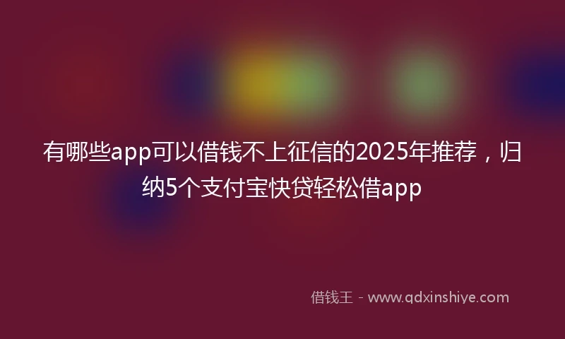 有哪些app可以借钱不上征信的2025年推荐，归纳5个支付宝快贷轻松借app
