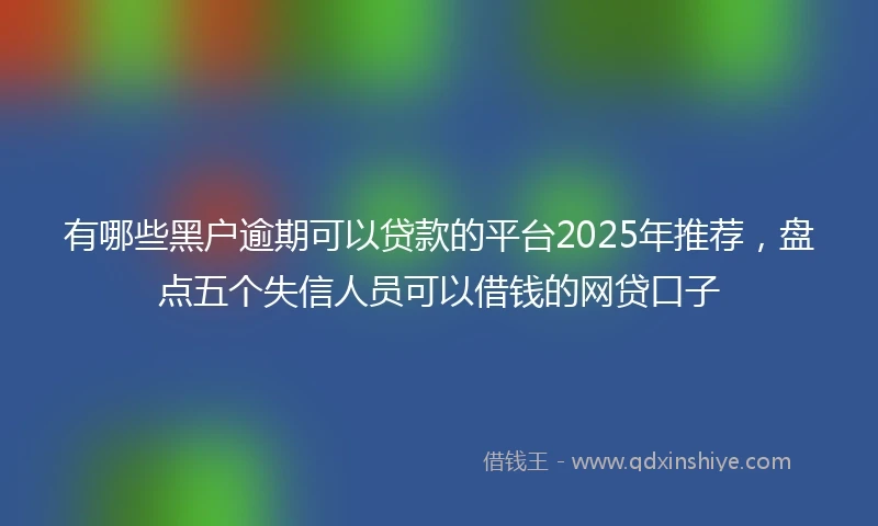 有哪些黑户逾期可以贷款的平台2025年推荐，盘点五个失信人员可以借钱的网贷口子