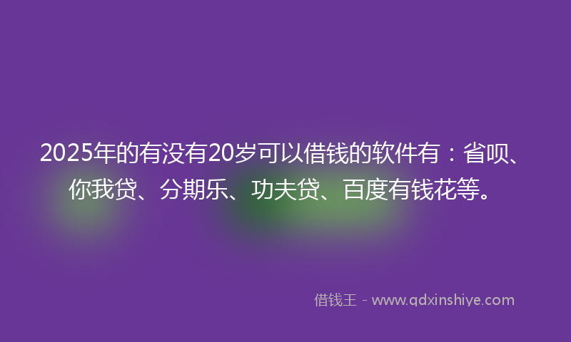 2025年的有没有20岁可以借钱的软件有：省呗、你我贷、分期乐、功夫贷、百度有钱花等。