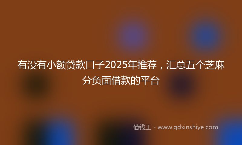 有没有小额贷款口子2025年推荐，汇总五个芝麻分负面借款的平台