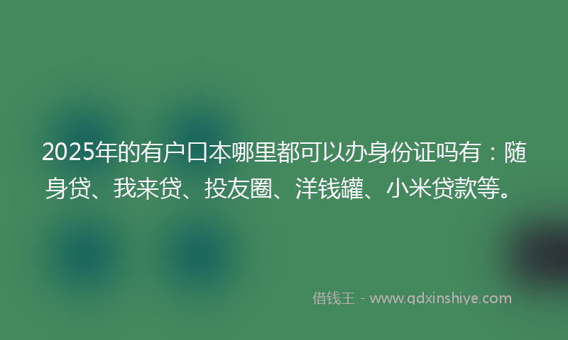 2025年的有户口本哪里都可以办身份证吗有：随身贷、我来贷、投友圈、洋钱罐、小米贷款等。