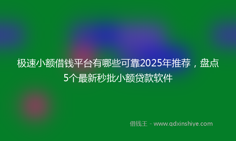 极速小额借钱平台有哪些可靠2025年推荐，盘点5个最新秒批小额贷款软件