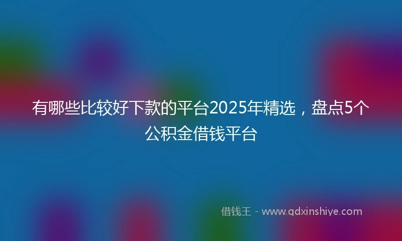 有哪些比较好下款的平台2025年精选，盘点5个公积金借钱平台