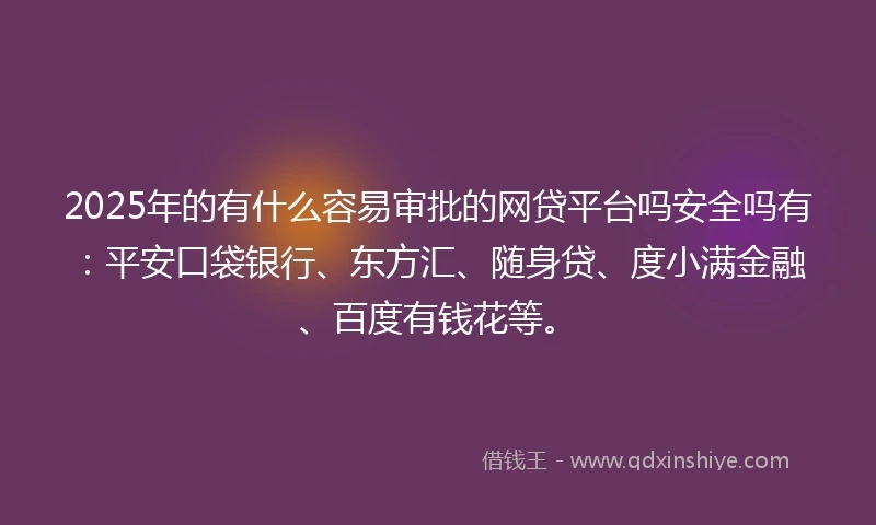 2025年的有什么容易审批的网贷平台吗安全吗有：平安口袋银行、东方汇、随身贷、度小满金融、百度有钱花等。