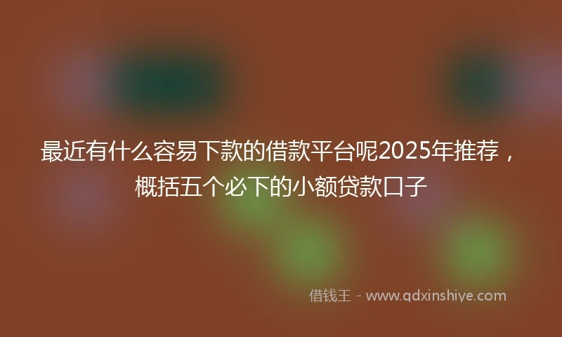 最近有什么容易下款的借款平台呢2025年推荐，概括五个必下的小额贷款口子