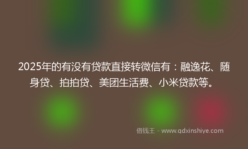 2025年的有没有贷款直接转微信有：融逸花、随身贷、拍拍贷、美团生活费、小米贷款等。