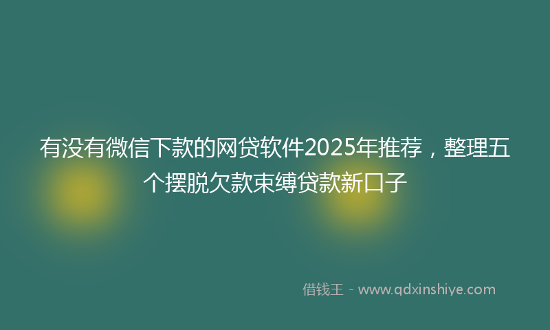 有没有微信下款的网贷软件2025年推荐，整理五个摆脱欠款束缚贷款新口子