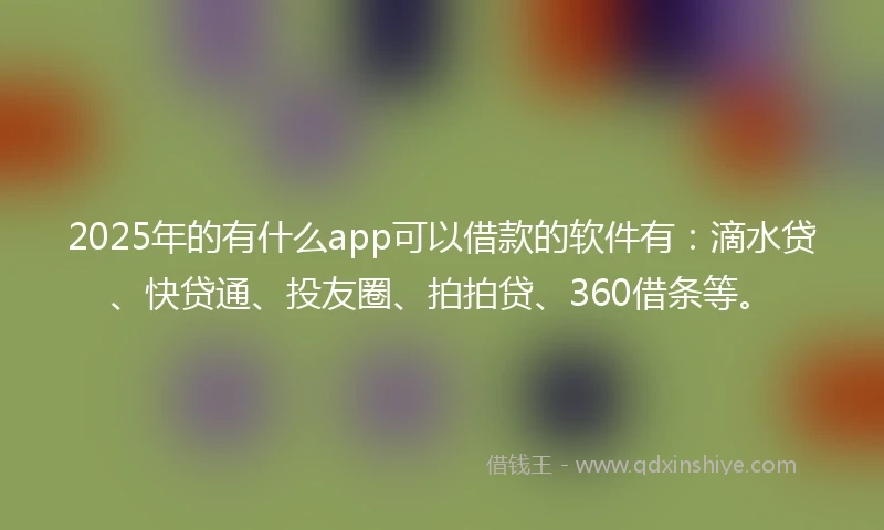 2025年的有什么app可以借款的软件有：滴水贷、快贷通、投友圈、拍拍贷、360借条等。
