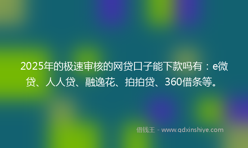 2025年的极速审核的网贷口子能下款吗有：e微贷、人人贷、融逸花、拍拍贷、360借条等。