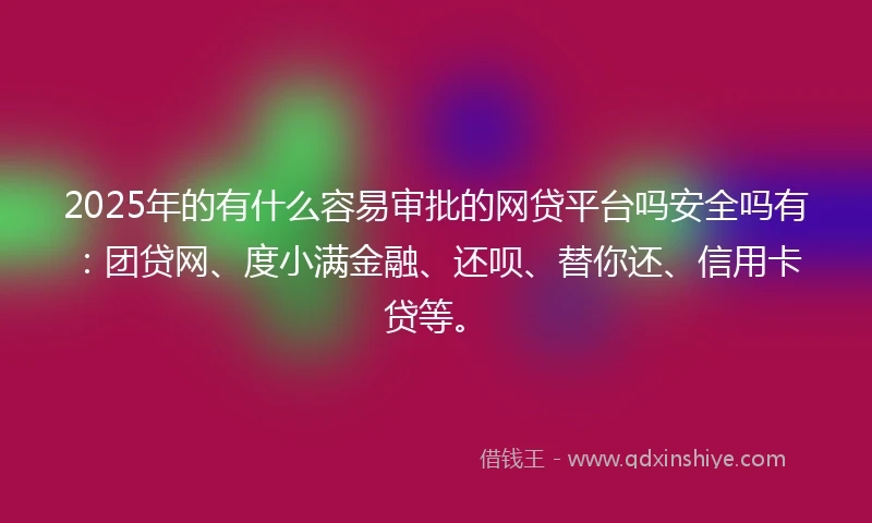 2025年的有什么容易审批的网贷平台吗安全吗有：团贷网、度小满金融、还呗、替你还、信用卡贷等。