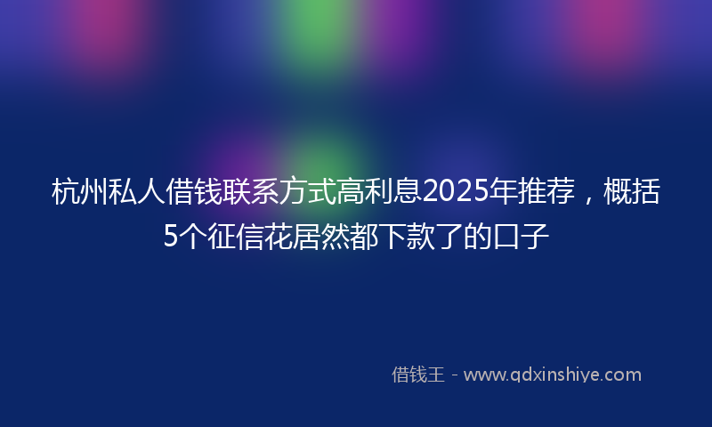 杭州私人借钱联系方式高利息2025年推荐，概括5个征信花居然都下款了的口子