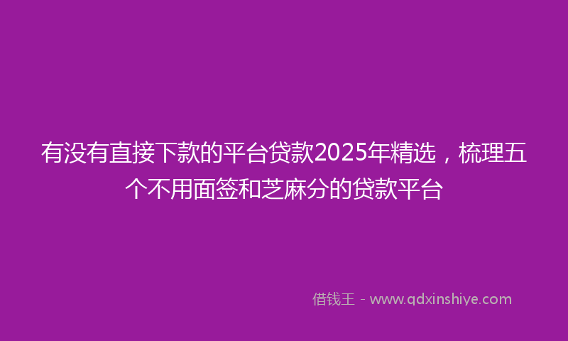 有没有直接下款的平台贷款2025年精选，梳理五个不用面签和芝麻分的贷款平台