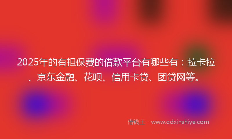 2025年的有担保费的借款平台有哪些有：拉卡拉、京东金融、花呗、信用卡贷、团贷网等。