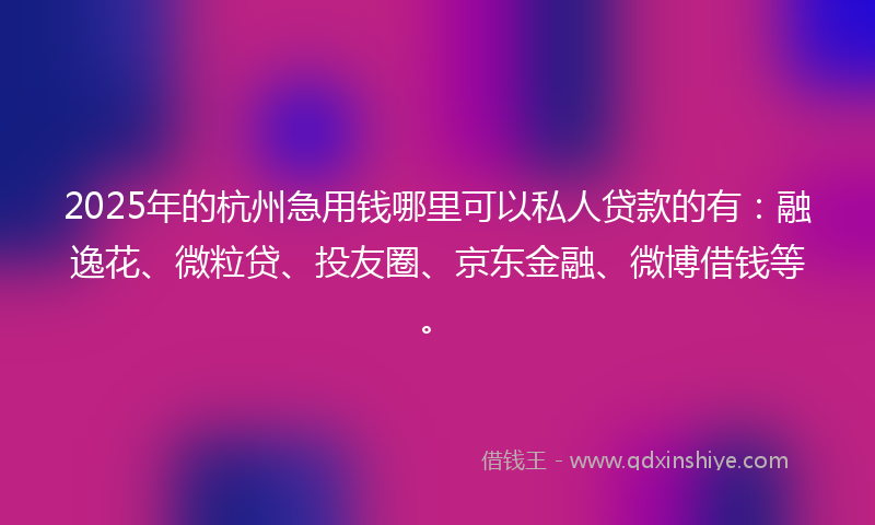 2025年的杭州急用钱哪里可以私人贷款的有：融逸花、微粒贷、投友圈、京东金融、微博借钱等。