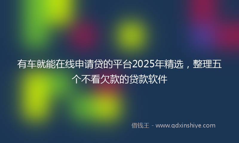 有车就能在线申请贷的平台2025年精选，整理五个不看欠款的贷款软件
