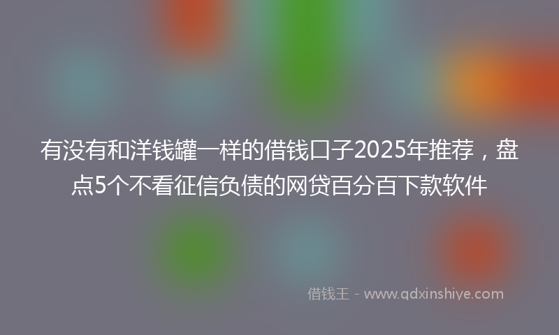 有没有和洋钱罐一样的借钱口子2025年推荐，盘点5个不看征信负债的网贷百分百下款软件