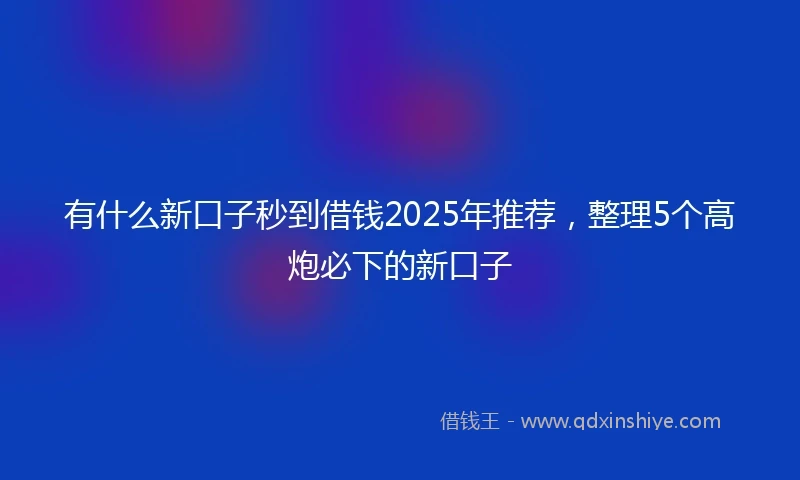 有什么新口子秒到借钱2025年推荐，整理5个高炮必下的新口子