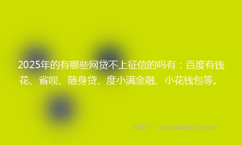 2025年的有哪些网贷不上征信的吗有：百度有钱花、省呗、随身贷、度小满金融、小花钱包等。