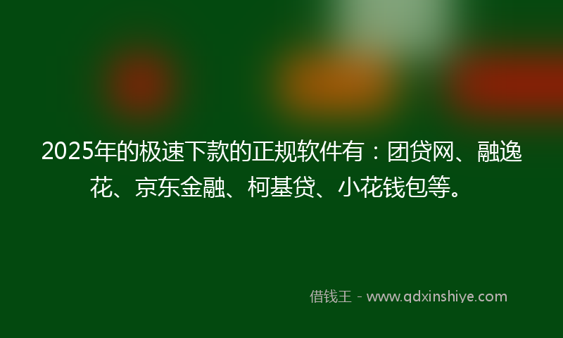 2025年的极速下款的正规软件有：团贷网、融逸花、京东金融、柯基贷、小花钱包等。