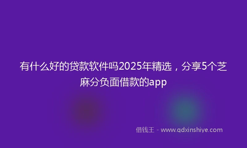 有什么好的贷款软件吗2025年精选，分享5个芝麻分负面借款的app