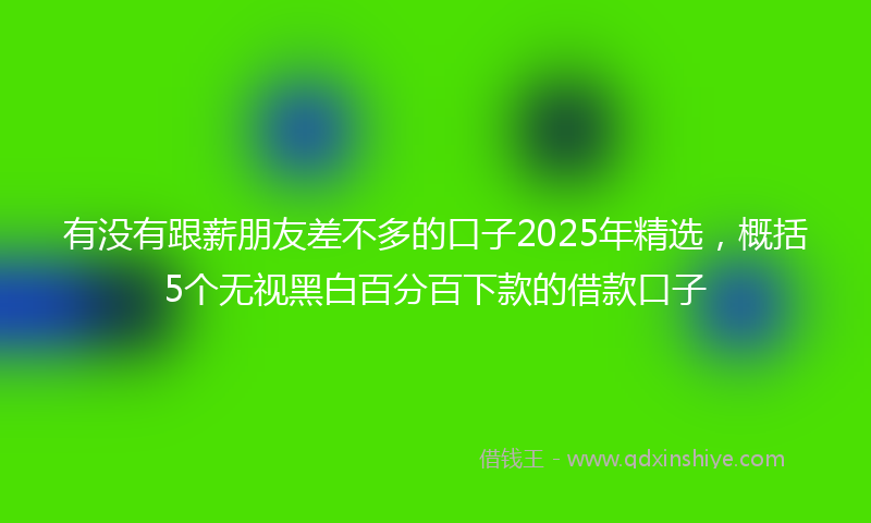 有没有跟薪朋友差不多的口子2025年精选，概括5个无视黑白百分百下款的借款口子